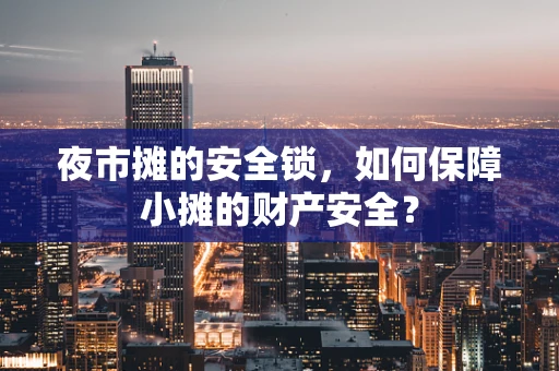 夜市摊的安全锁，如何保障小摊的财产安全？