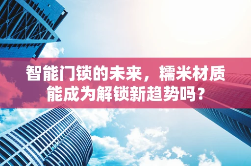 智能门锁的未来，糯米材质能成为解锁新趋势吗？
