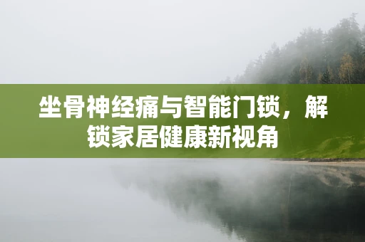 坐骨神经痛与智能门锁，解锁家居健康新视角