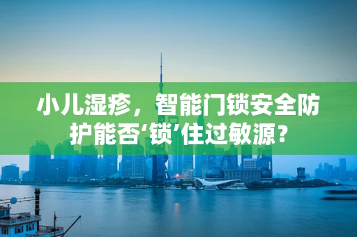 小儿湿疹，智能门锁安全防护能否‘锁’住过敏源？