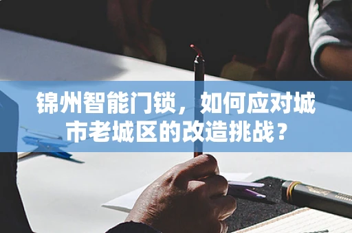 锦州智能门锁，如何应对城市老城区的改造挑战？