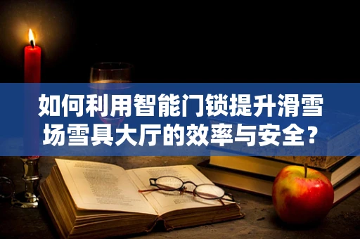 如何利用智能门锁提升滑雪场雪具大厅的效率与安全？