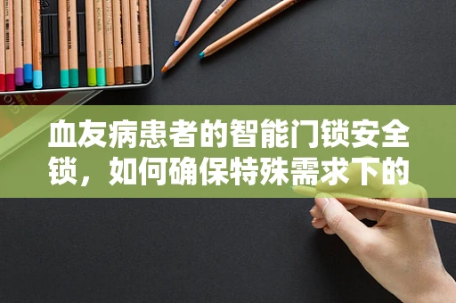 血友病患者的智能门锁安全锁，如何确保特殊需求下的无障碍与安全？