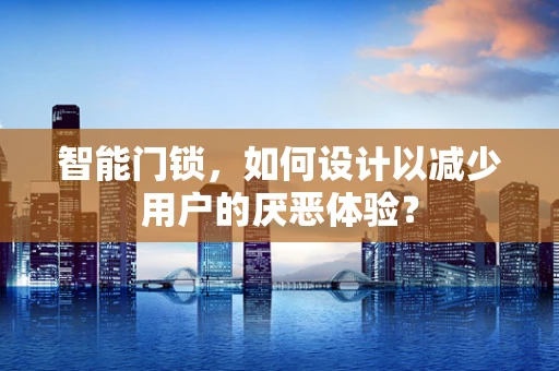 智能门锁，如何设计以减少用户的厌恶体验？