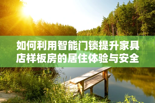 如何利用智能门锁提升家具店样板房的居住体验与安全性？