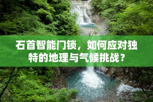 石首智能门锁，如何应对独特的地理与气候挑战？