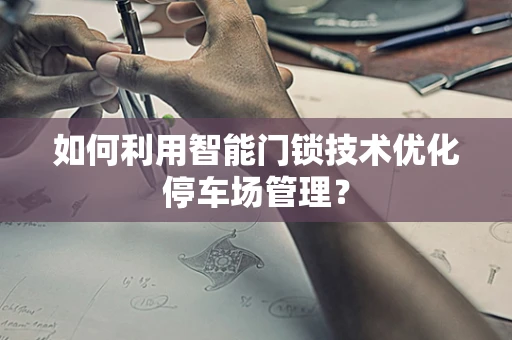 如何利用智能门锁技术优化停车场管理？