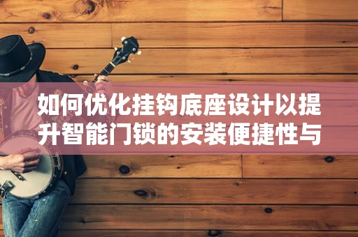 如何优化挂钩底座设计以提升智能门锁的安装便捷性与稳定性？