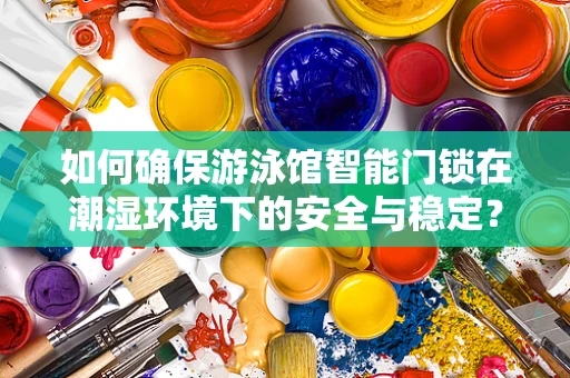 如何确保游泳馆智能门锁在潮湿环境下的安全与稳定？