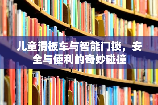 儿童滑板车与智能门锁，安全与便利的奇妙碰撞