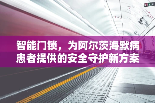 智能门锁，为阿尔茨海默病患者提供的安全守护新方案？
