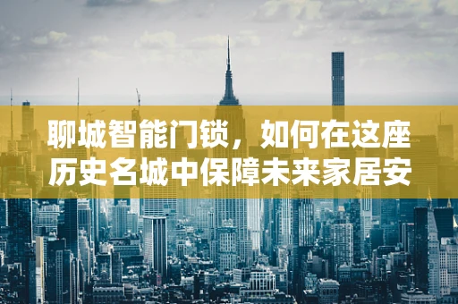 聊城智能门锁，如何在这座历史名城中保障未来家居安全？