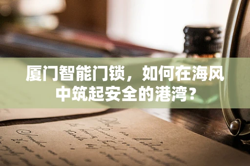 厦门智能门锁，如何在海风中筑起安全的港湾？