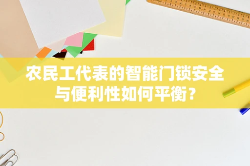 农民工代表的智能门锁安全与便利性如何平衡？