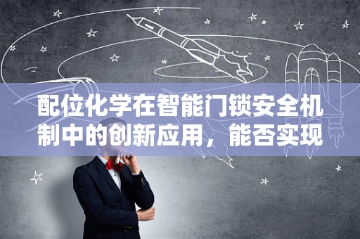 配位化学在智能门锁安全机制中的创新应用，能否实现更高级别的防破解能力？