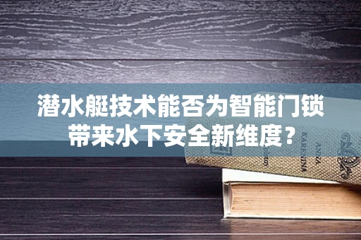 潜水艇技术能否为智能门锁带来水下安全新维度？