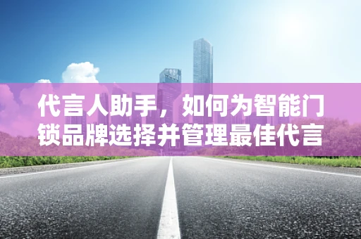 代言人助手，如何为智能门锁品牌选择并管理最佳代言人？
