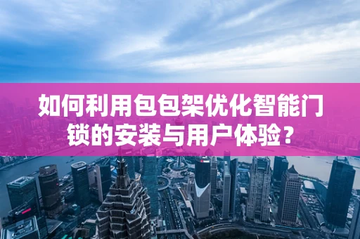如何利用包包架优化智能门锁的安装与用户体验？
