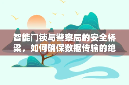 智能门锁与警察局的安全桥梁，如何确保数据传输的绝对保密？