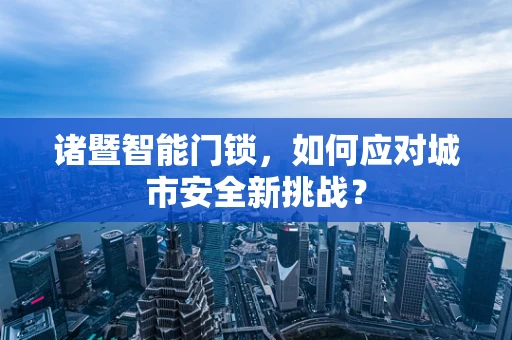 诸暨智能门锁，如何应对城市安全新挑战？