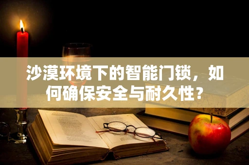 沙漠环境下的智能门锁，如何确保安全与耐久性？