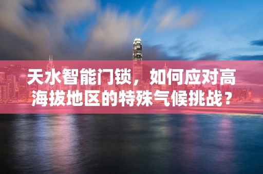 天水智能门锁，如何应对高海拔地区的特殊气候挑战？