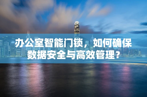 办公室智能门锁，如何确保数据安全与高效管理？