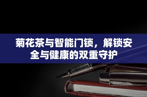 菊花茶与智能门锁，解锁安全与健康的双重守护