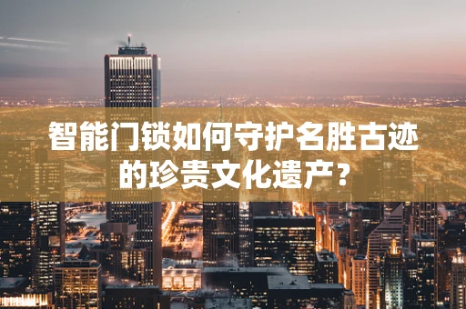 智能门锁如何守护名胜古迹的珍贵文化遗产？