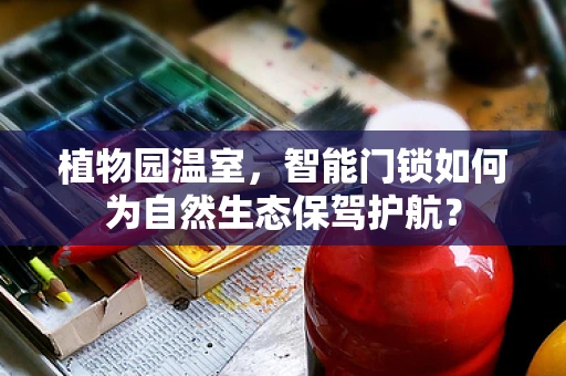 植物园温室，智能门锁如何为自然生态保驾护航？