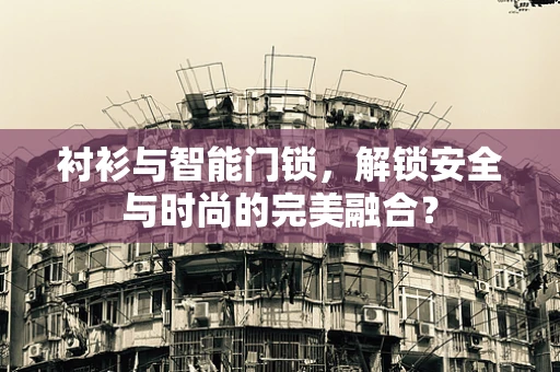 衬衫与智能门锁，解锁安全与时尚的完美融合？