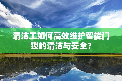 清洁工如何高效维护智能门锁的清洁与安全？