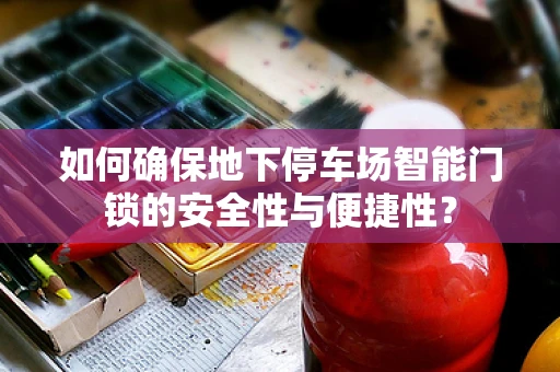 如何确保地下停车场智能门锁的安全性与便捷性？