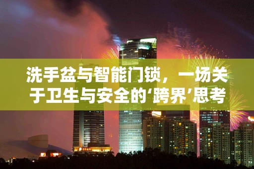 洗手盆与智能门锁，一场关于卫生与安全的‘跨界’思考