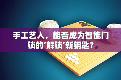 手工艺人，能否成为智能门锁的‘解锁’新钥匙？