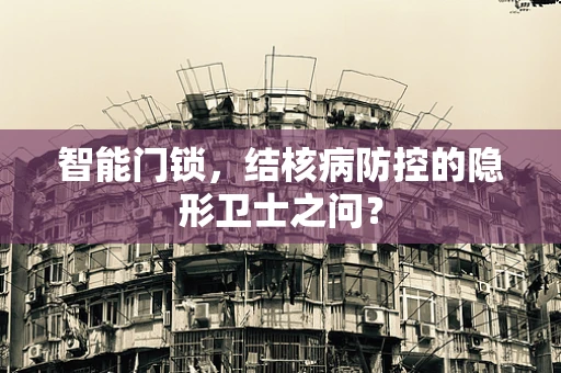智能门锁，结核病防控的隐形卫士之问？