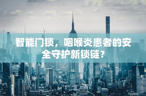 智能门锁，咽喉炎患者的安全守护新锁链？