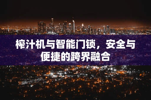 榨汁机与智能门锁，安全与便捷的跨界融合