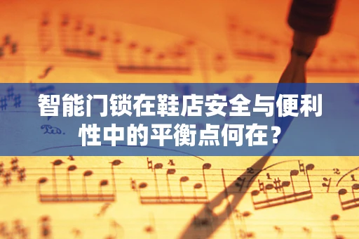 智能门锁在鞋店安全与便利性中的平衡点何在？