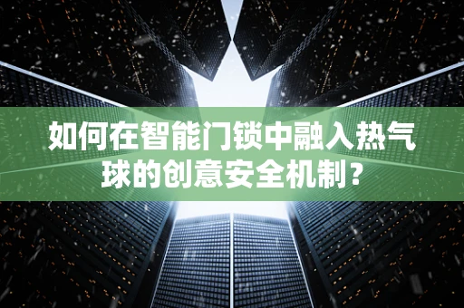 如何在智能门锁中融入热气球的创意安全机制？