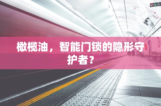 橄榄油，智能门锁的隐形守护者？