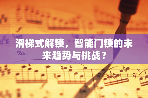 滑梯式解锁，智能门锁的未来趋势与挑战？