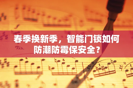 春季换新季，智能门锁如何防潮防霉保安全？
