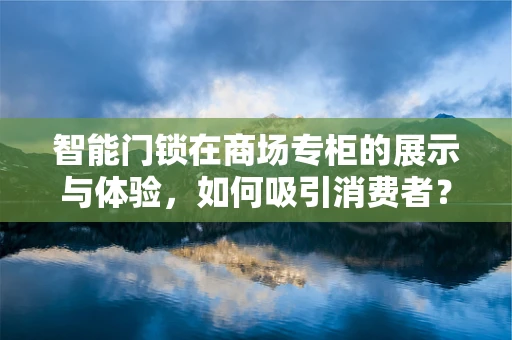 智能门锁在商场专柜的展示与体验，如何吸引消费者？