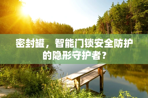 密封罐，智能门锁安全防护的隐形守护者？