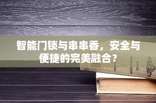 智能门锁与串串香，安全与便捷的完美融合？