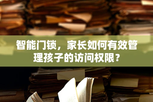 智能门锁，家长如何有效管理孩子的访问权限？