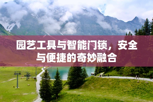 园艺工具与智能门锁，安全与便捷的奇妙融合