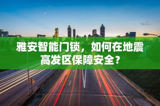 雅安智能门锁，如何在地震高发区保障安全？