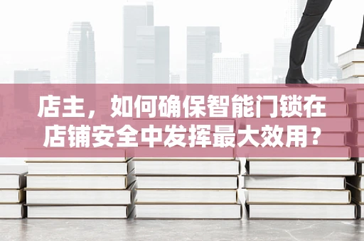 店主，如何确保智能门锁在店铺安全中发挥最大效用？